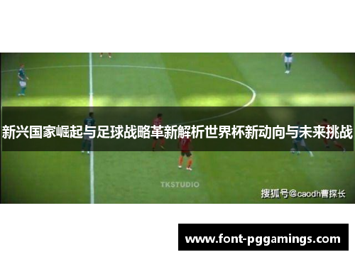 新兴国家崛起与足球战略革新解析世界杯新动向与未来挑战