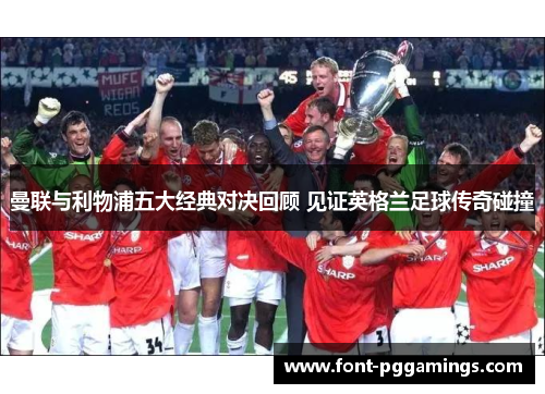 曼联与利物浦五大经典对决回顾 见证英格兰足球传奇碰撞