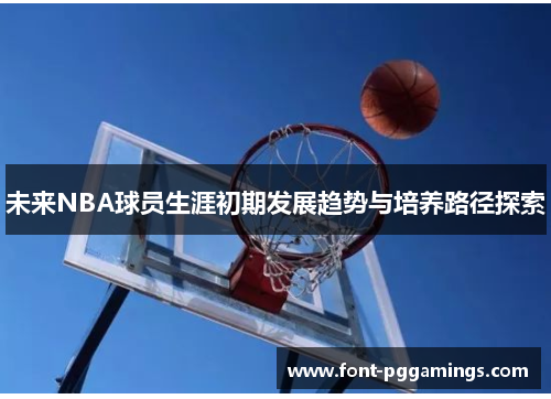 未来NBA球员生涯初期发展趋势与培养路径探索