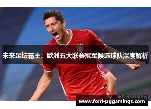未来足坛霸主:欧洲五大联赛冠军候选球队深度解析 未来足坛霸主:欧洲五大联赛冠军候选球队深度解析