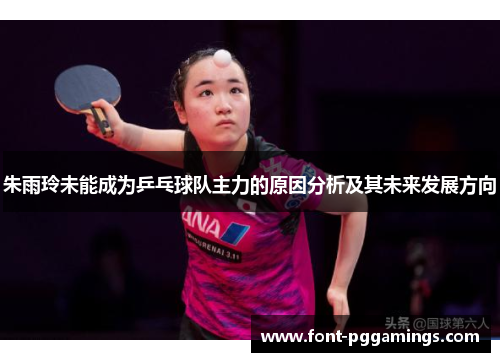 朱雨玲未能成为乒乓球队主力的原因分析及其未来发展方向 朱雨玲未能成为乒乓球队主力的原因分析及其未来发展方向