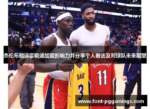 杰伦布朗谈霍勒迪加盟影响力并分享个人看法及对球队未来期望 杰伦布朗谈霍勒迪加盟影响力并分享个人看法及对球队未来期望