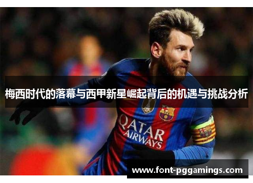 梅西时代的落幕与西甲新星崛起背后的机遇与挑战分析 梅西时代的落幕与西甲新星崛起背后的机遇与挑战分析