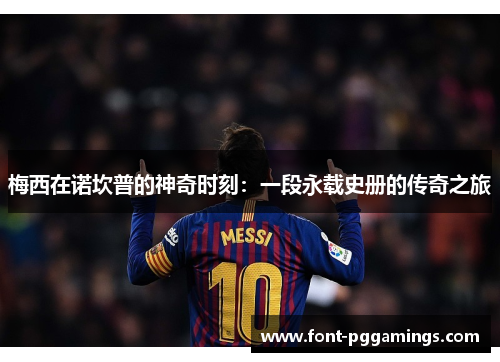 梅西在诺坎普的神奇时刻：一段永载史册的传奇之旅