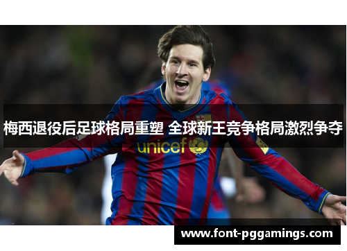 梅西退役后足球格局重塑 全球新王竞争格局激烈争夺 梅西退役后足球格局重塑 全球新王竞争格局激烈争夺