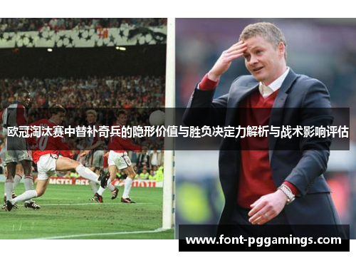 欧冠淘汰赛中替补奇兵的隐形价值与胜负决定力解析与战术影响评估 欧冠淘汰赛中替补奇兵的隐形价值与胜负决定力解析与战术影响评估