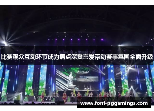 比赛观众互动环节成为焦点深受喜爱带动赛事氛围全面升级 比赛观众互动环节成为焦点深受喜爱带动赛事氛围全面升级