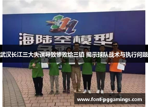 武汉长江三大失误导致惨败给三镇 揭示球队战术与执行问题 武汉长江三大失误导致惨败给三镇 揭示球队战术与执行问题