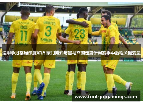 法甲争冠格局深度解析 豪门博弈与黑马突围走势研判赛季中后程关键变量