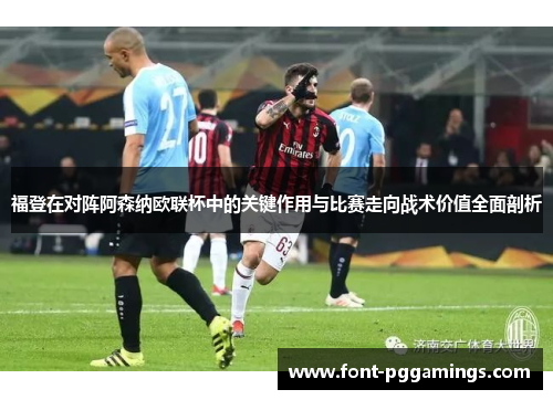 福登在对阵阿森纳欧联杯中的关键作用与比赛走向战术价值全面剖析 福登在对阵阿森纳欧联杯中的关键作用与比赛走向战术价值全面剖析